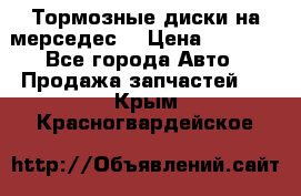 Тормозные диски на мерседес  › Цена ­ 3 000 - Все города Авто » Продажа запчастей   . Крым,Красногвардейское